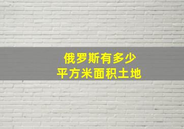 俄罗斯有多少平方米面积土地