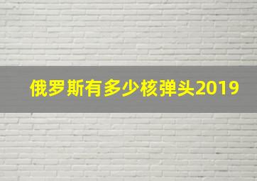 俄罗斯有多少核弹头2019