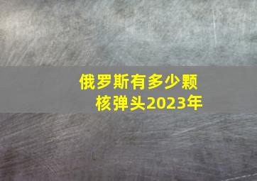 俄罗斯有多少颗核弹头2023年