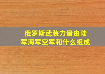 俄罗斯武装力量由陆军海军空军和什么组成