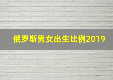 俄罗斯男女出生比例2019