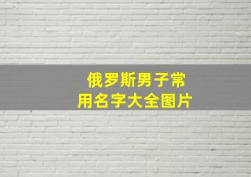 俄罗斯男子常用名字大全图片