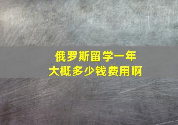 俄罗斯留学一年大概多少钱费用啊