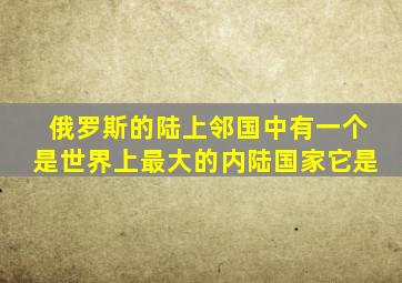 俄罗斯的陆上邻国中有一个是世界上最大的内陆国家它是