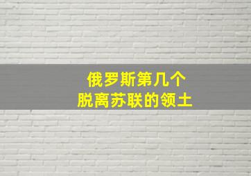 俄罗斯第几个脱离苏联的领土