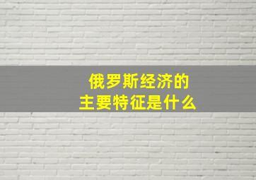 俄罗斯经济的主要特征是什么