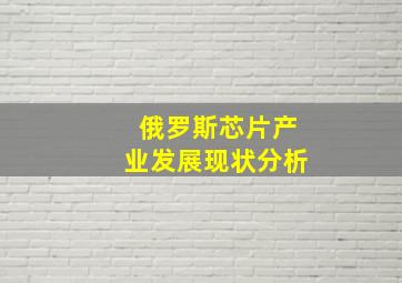 俄罗斯芯片产业发展现状分析