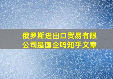 俄罗斯进出口贸易有限公司是国企吗知乎文章