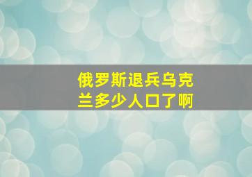 俄罗斯退兵乌克兰多少人口了啊