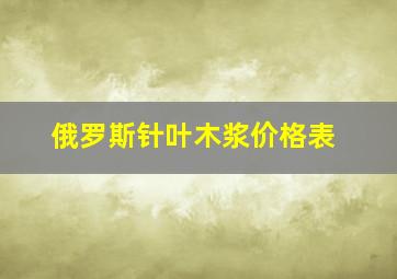 俄罗斯针叶木浆价格表