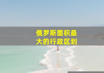 俄罗斯面积最大的行政区划