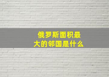 俄罗斯面积最大的邻国是什么