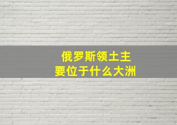 俄罗斯领土主要位于什么大洲