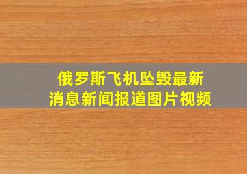 俄罗斯飞机坠毁最新消息新闻报道图片视频