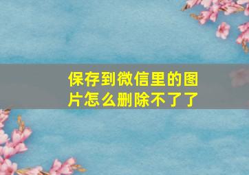 保存到微信里的图片怎么删除不了了