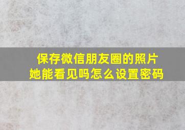 保存微信朋友圈的照片她能看见吗怎么设置密码