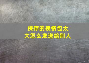 保存的表情包太大怎么发送给别人