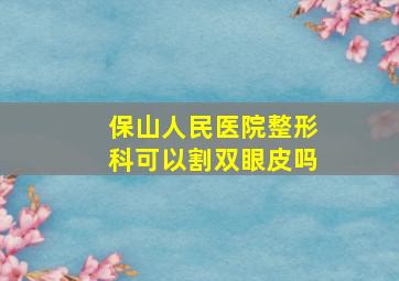 保山人民医院整形科可以割双眼皮吗