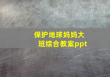 保护地球妈妈大班综合教案ppt