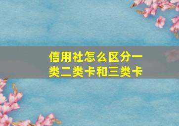 信用社怎么区分一类二类卡和三类卡