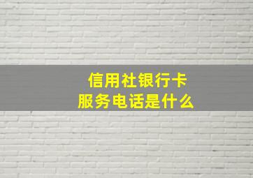 信用社银行卡服务电话是什么