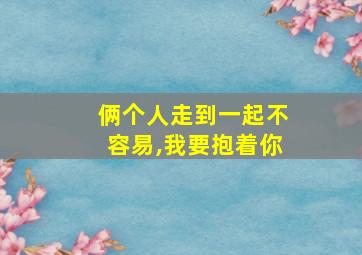 俩个人走到一起不容易,我要抱着你