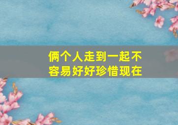 俩个人走到一起不容易好好珍惜现在