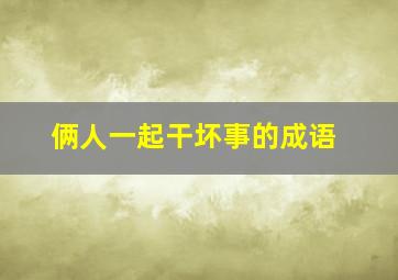 俩人一起干坏事的成语