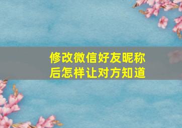 修改微信好友昵称后怎样让对方知道