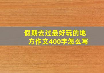 假期去过最好玩的地方作文400字怎么写