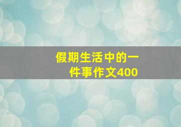 假期生活中的一件事作文400