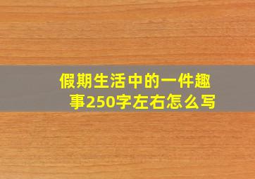 假期生活中的一件趣事250字左右怎么写