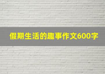 假期生活的趣事作文600字