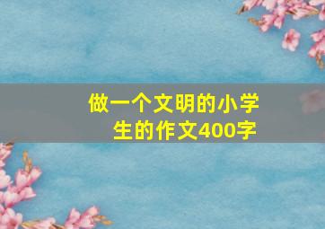 做一个文明的小学生的作文400字