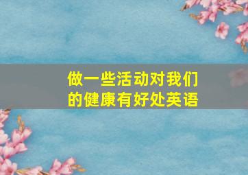 做一些活动对我们的健康有好处英语