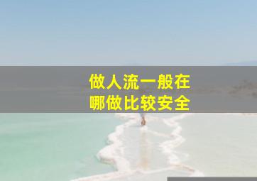 做人流一般在哪做比较安全