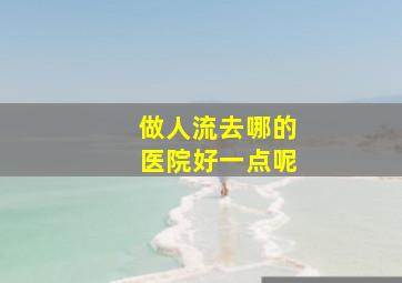 做人流去哪的医院好一点呢