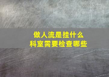 做人流是挂什么科室需要检查哪些