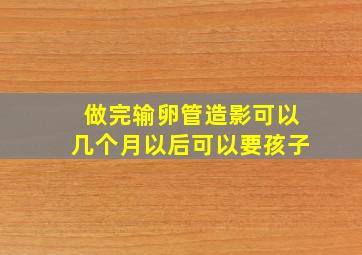 做完输卵管造影可以几个月以后可以要孩子