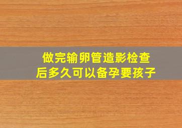 做完输卵管造影检查后多久可以备孕要孩子