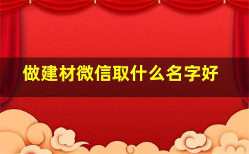 做建材微信取什么名字好