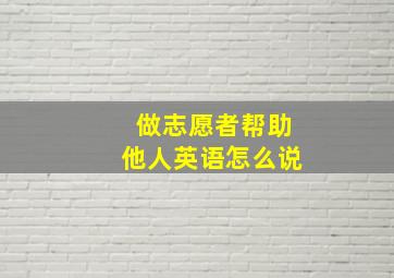 做志愿者帮助他人英语怎么说