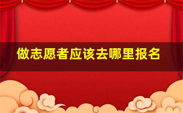 做志愿者应该去哪里报名