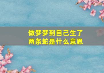 做梦梦到自己生了两条蛇是什么意思