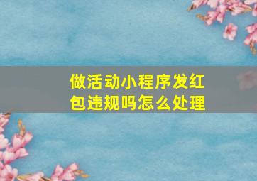 做活动小程序发红包违规吗怎么处理