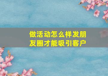 做活动怎么样发朋友圈才能吸引客户