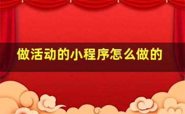 做活动的小程序怎么做的