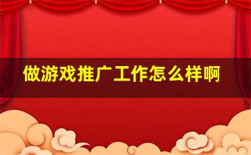 做游戏推广工作怎么样啊