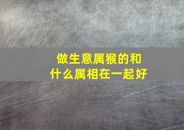 做生意属猴的和什么属相在一起好