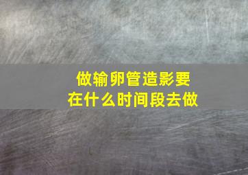 做输卵管造影要在什么时间段去做